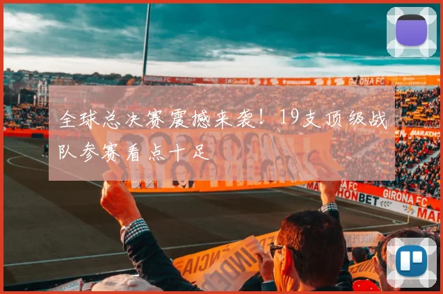 全球总决赛震撼来袭！19支顶级战队参赛看点十足