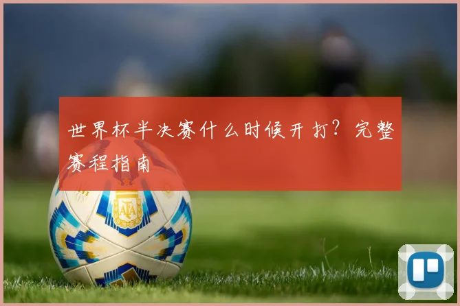 世界杯半决赛什么时候开打？完整赛程指南