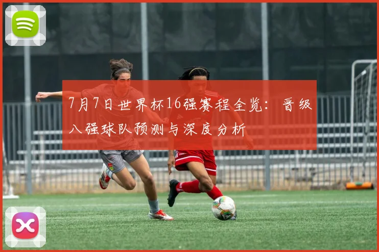 7月7日世界杯16强赛程全览:晋级八强球队预测与深度分析