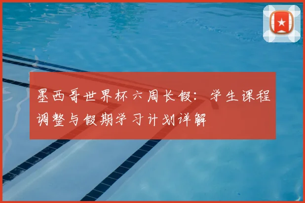 墨西哥世界杯六周长假：学生课程调整与假期学习计划详解