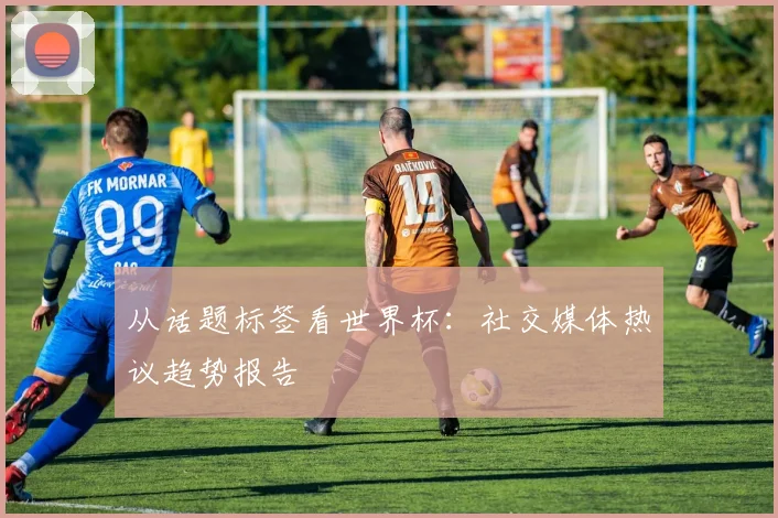 从话题标签看世界杯：社交媒体热议趋势报告