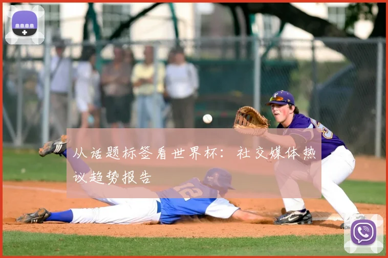 从话题标签看世界杯：社交媒体热议趋势报告
