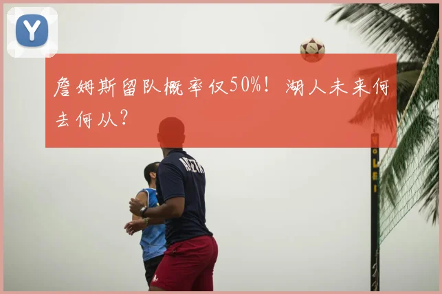 詹姆斯留队概率仅50%！湖人未来何去何从？