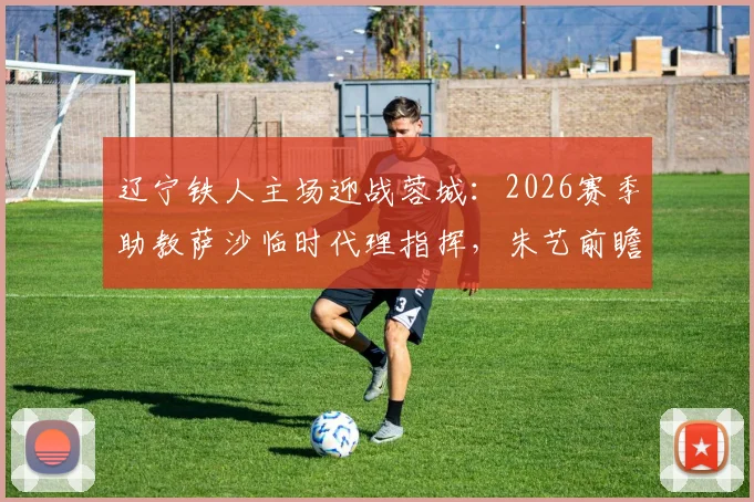 辽宁铁人主场迎战蓉城：2026赛季助教萨沙临时代理指挥，朱艺前瞻赛事看点解析