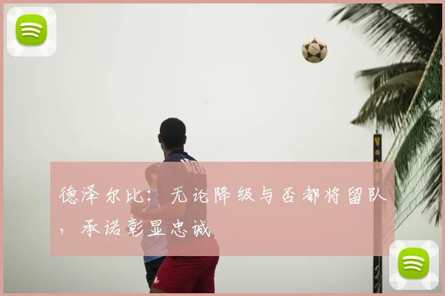 德泽尔比:无论降级与否都将留队,承诺彰显忠诚