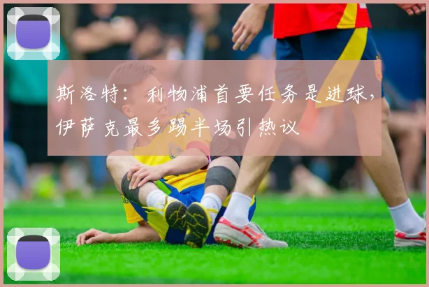 斯洛特：利物浦首要任务是进球，伊萨克最多踢半场引热议