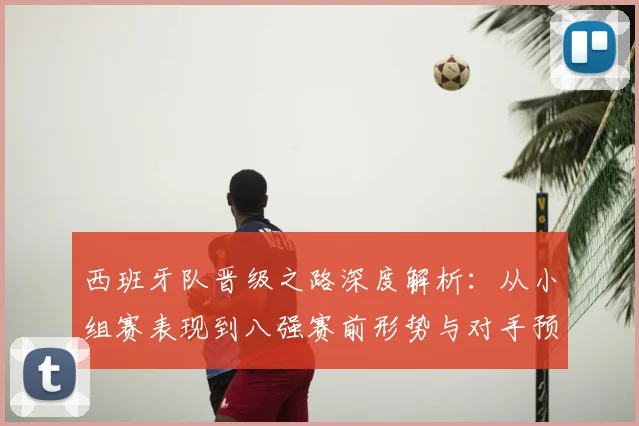 西班牙队晋级之路深度解析：从小组赛表现到八强赛前形势与对手预测