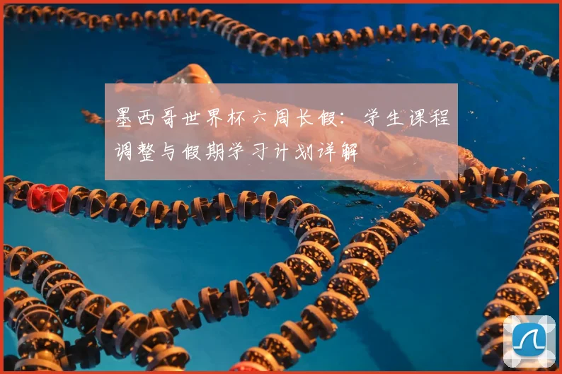 墨西哥世界杯六周长假：学生课程调整与假期学习计划详解