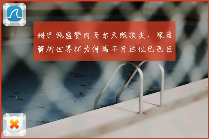 姆巴佩盛赞内马尔天赋顶尖,深度解析世界杯为何离不开这位巴西巨星