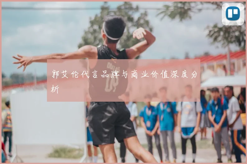 郭艾伦代言品牌与商业价值深度分析