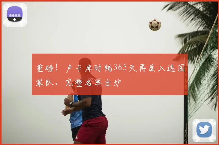 重磅!卢卡库时隔365天再度入选国家队,完整名单出炉