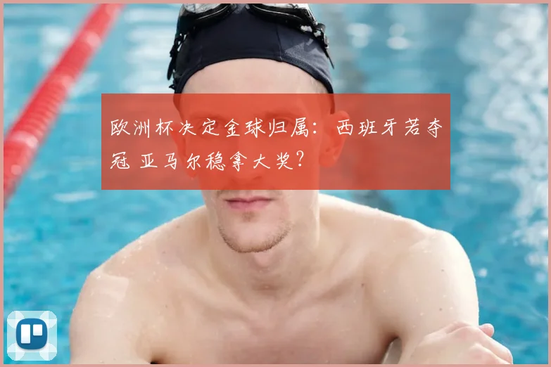 欧洲杯决定金球归属:西班牙若夺冠 亚马尔稳拿大奖?