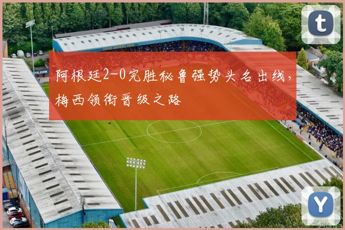 阿根廷2-0完胜秘鲁强势头名出线,梅西领衔晋级之路