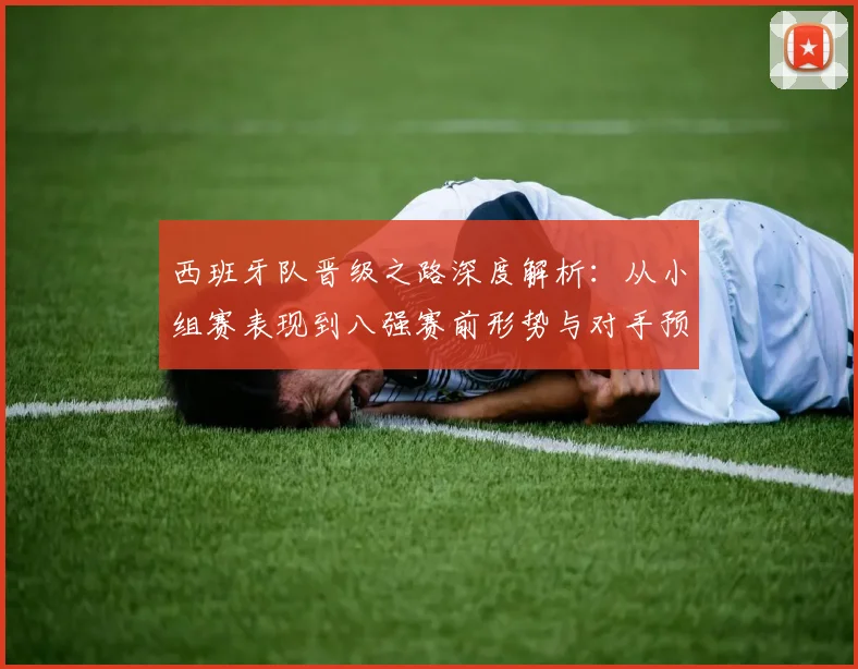 西班牙队晋级之路深度解析：从小组赛表现到八强赛前形势与对手预测