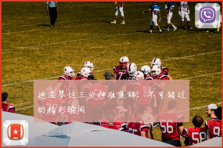 迪温琴佐三分神准集锦：不可错过的精彩瞬间