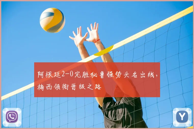 阿根廷2-0完胜秘鲁强势头名出线，梅西领衔晋级之路