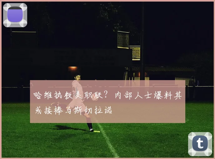 哈维执教美职联?内部人士爆料其或接棒马斯切拉诺