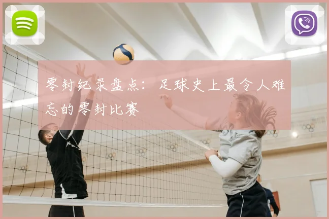 零封纪录盘点：足球史上最令人难忘的零封比赛