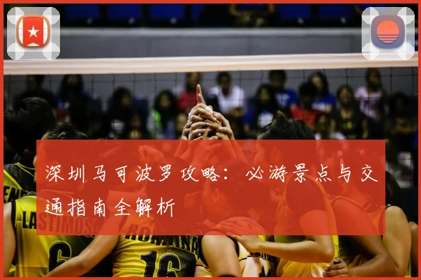 深圳马可波罗攻略：必游景点与交通指南全解析