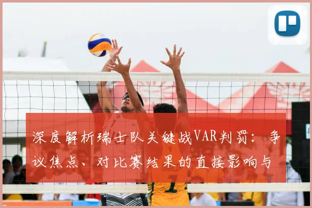 深度解析瑞士队关键战VAR判罚:争议焦点、对比赛结果的直接影响与后续出线形势全回顾