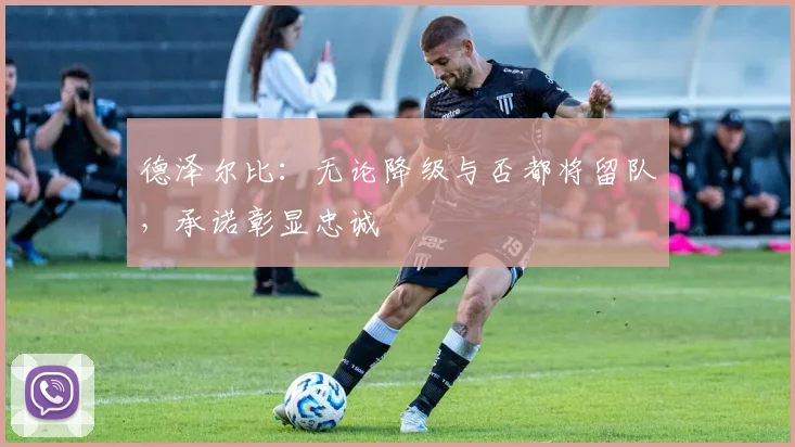 德泽尔比:无论降级与否都将留队,承诺彰显忠诚