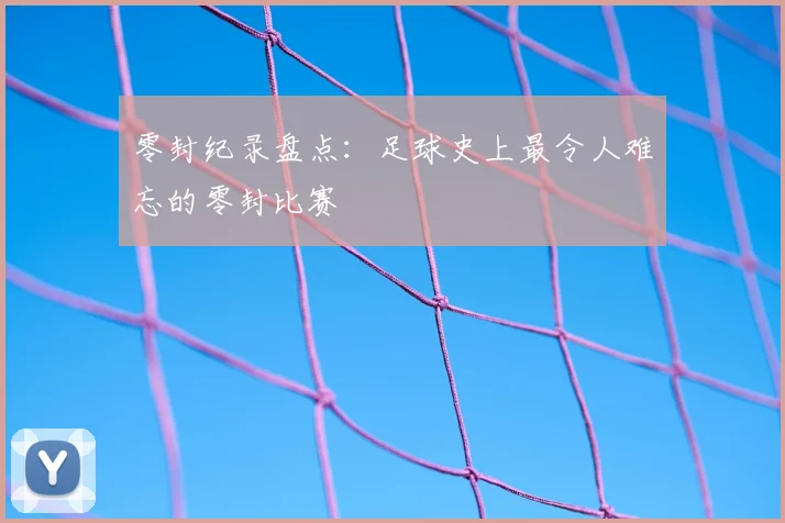零封纪录盘点：足球史上最令人难忘的零封比赛