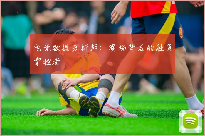 电竞数据分析师：赛场背后的胜负掌控者