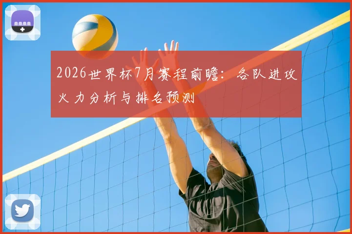 2026世界杯7月赛程前瞻:各队进攻火力分析与排名预测
