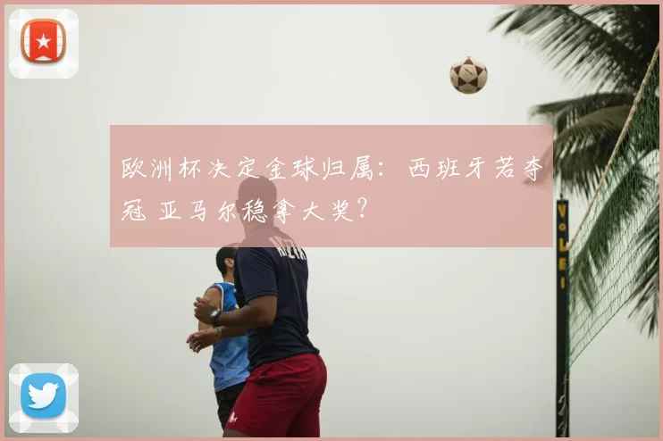 欧洲杯决定金球归属：西班牙若夺冠 亚马尔稳拿大奖？