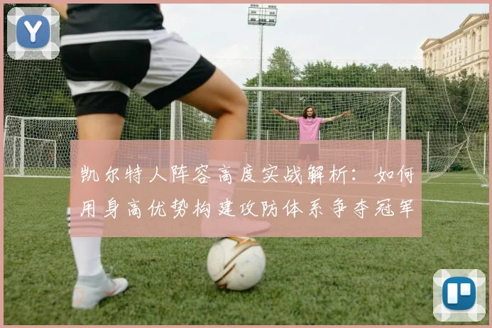 凯尔特人阵容高度实战解析：如何用身高优势构建攻防体系争夺冠军