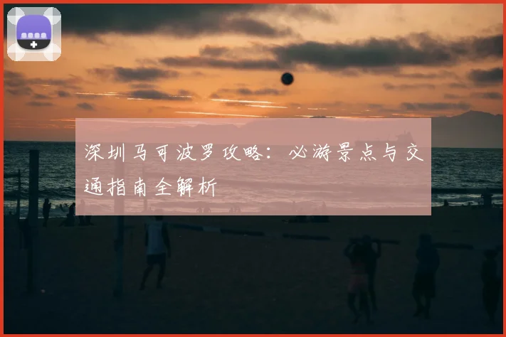 深圳马可波罗攻略：必游景点与交通指南全解析