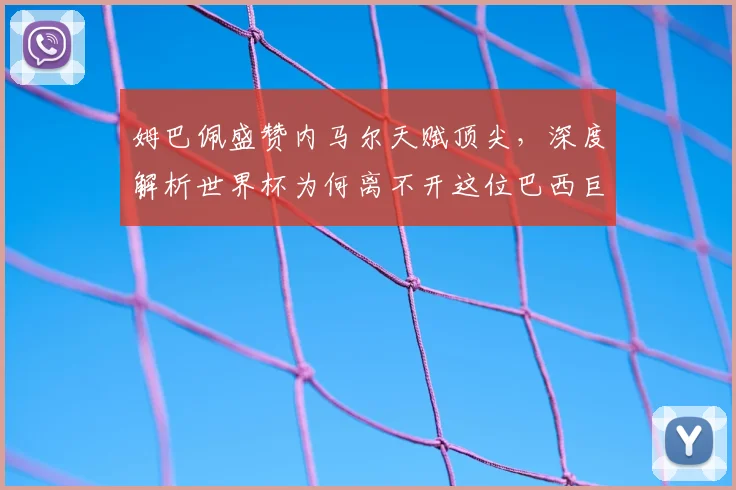 姆巴佩盛赞内马尔天赋顶尖，深度解析世界杯为何离不开这位巴西巨星